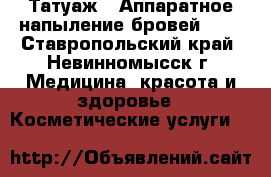 Татуаж!! Аппаратное напыление бровей !!! - Ставропольский край, Невинномысск г. Медицина, красота и здоровье » Косметические услуги   